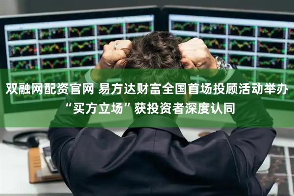 双融网配资官网 易方达财富全国首场投顾活动举办 “买方立场”获投资者深度认同