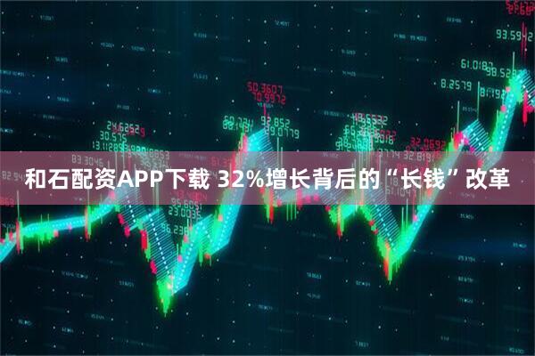 和石配资APP下载 32%增长背后的“长钱”改革