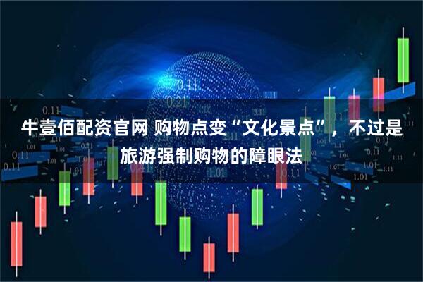 牛壹佰配资官网 购物点变“文化景点”，不过是旅游强制购物的障眼法