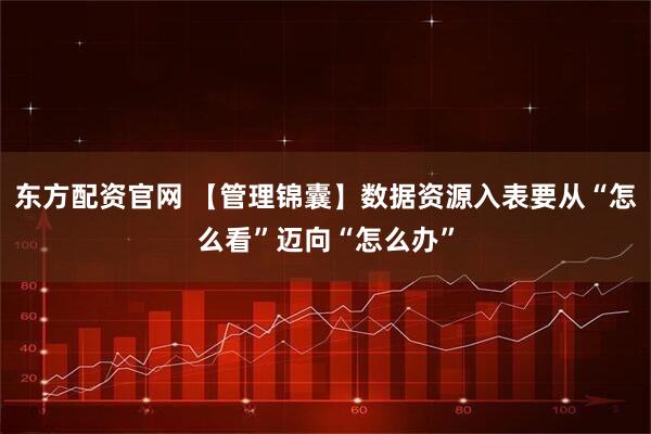 东方配资官网 【管理锦囊】数据资源入表要从“怎么看”迈向“怎么办”