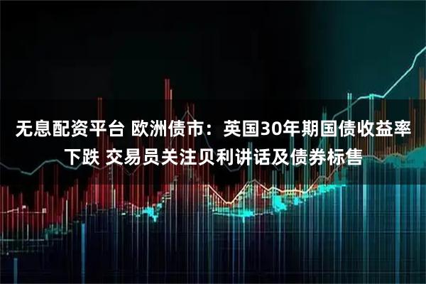无息配资平台 欧洲债市：英国30年期国债收益率下跌 交易员关注贝利讲话及债券标售