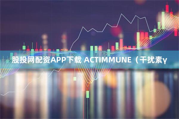 股投网配资APP下载 ACTIMMUNE（干扰素γ