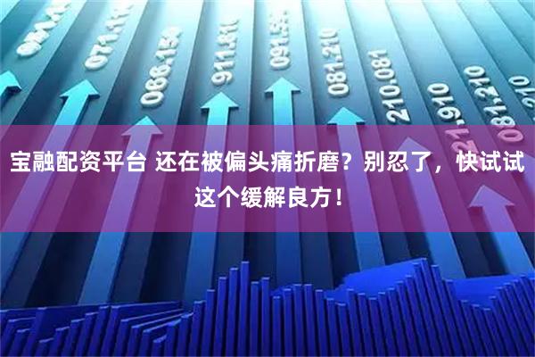 宝融配资平台 还在被偏头痛折磨？别忍了，快试试这个缓解良方！