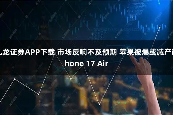 九龙证券APP下载 市场反响不及预期 苹果被爆或减产iPhone 17 Air