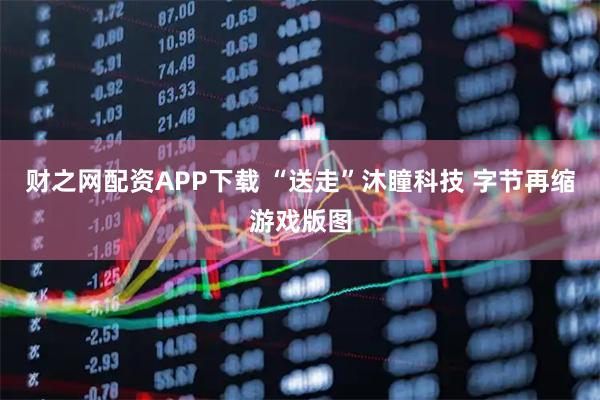 财之网配资APP下载 “送走”沐瞳科技 字节再缩游戏版图
