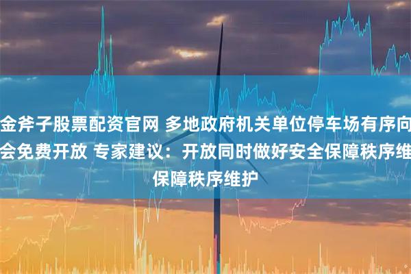 金斧子股票配资官网 多地政府机关单位停车场有序向社会免费开放 专家建议：开放同时做好安全保障秩序维护