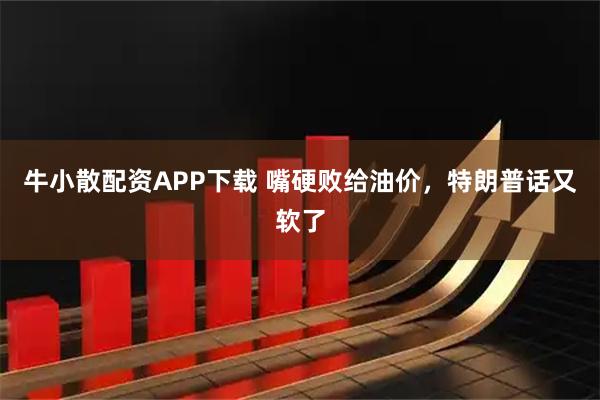 牛小散配资APP下载 嘴硬败给油价，特朗普话又软了