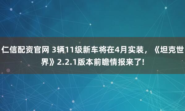 仁信配资官网 3辆11级新车将在4月实装，《坦克世界》2.2.1版本前瞻情报来了!