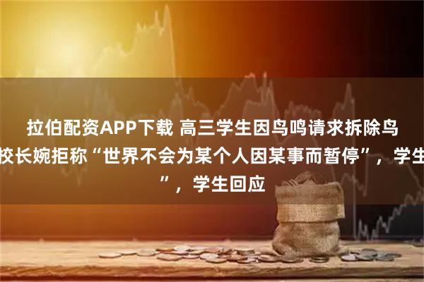 拉伯配资APP下载 高三学生因鸟鸣请求拆除鸟巢，校长婉拒称“世界不会为某个人因某事而暂停”，学生回应
