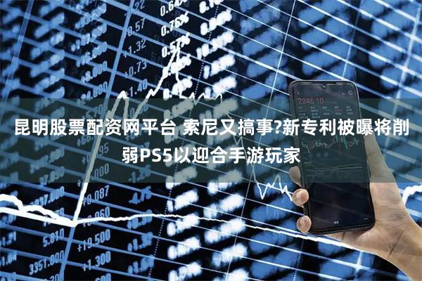 昆明股票配资网平台 索尼又搞事?新专利被曝将削弱PS5以迎合手游玩家