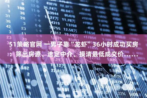 51策略官网 一男子靠“龙虾”36小时成功买房：筛出房源、选定中介、摸清最低成交价……
