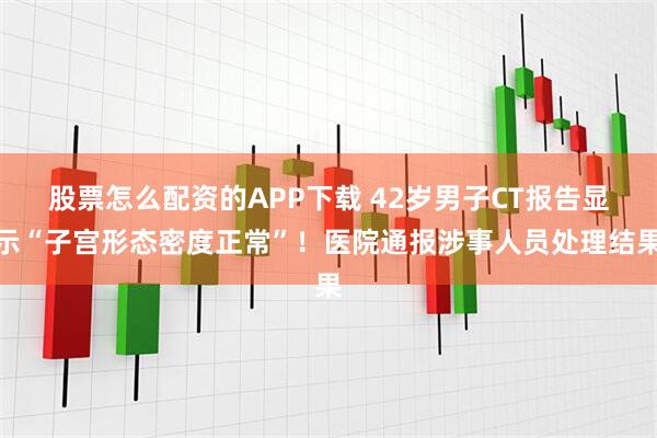 股票怎么配资的APP下载 42岁男子CT报告显示“子宫形态密度正常”！医院通报涉事人员处理结果