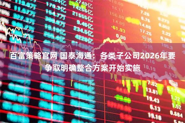 百富策略官网 国泰海通：各类子公司2026年要争取明确整合方案开始实施