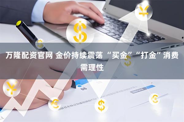 万隆配资官网 金价持续震荡 “买金”“打金”消费需理性