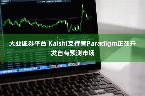 大业证券平台 Kalshi支持者Paradigm正在开发自有预测市场