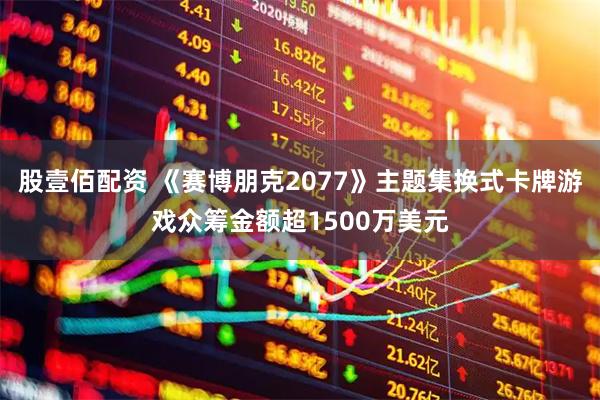 股壹佰配资 《赛博朋克2077》主题集换式卡牌游戏众筹金额超1500万美元