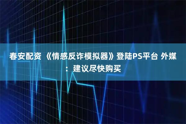 春安配资 《情感反诈模拟器》登陆PS平台 外媒：建议尽快购买