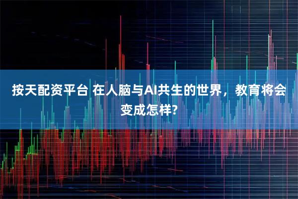 按天配资平台 在人脑与AI共生的世界,教育将会变成怎样?