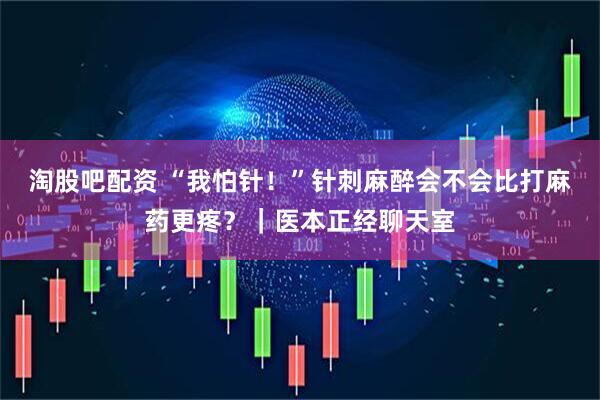 淘股吧配资 “我怕针！”针刺麻醉会不会比打麻药更疼？｜医本正经聊天室