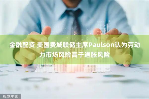 金融配资 美国费城联储主席Paulson认为劳动力市场风险高于通胀风险