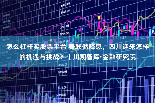 怎么杠杆买股票平台 美联储降息,四川迎来怎样的机遇与挑战?丨川观智库·金融研究院