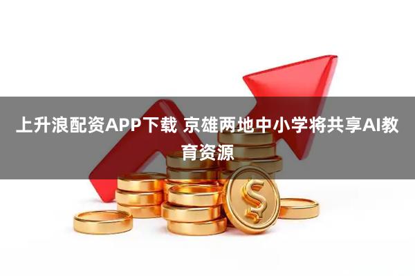 上升浪配资APP下载 京雄两地中小学将共享AI教育资源