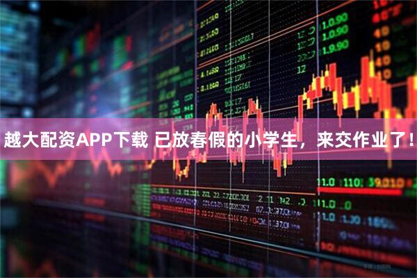 越大配资APP下载 已放春假的小学生,来交作业了!
