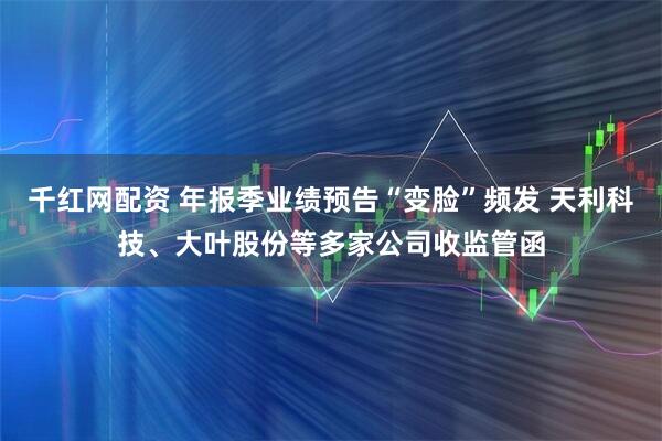 千红网配资 年报季业绩预告“变脸”频发 天利科技、大叶股份等多家公司收监管函