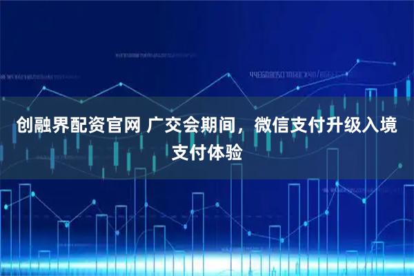 创融界配资官网 广交会期间，微信支付升级入境支付体验
