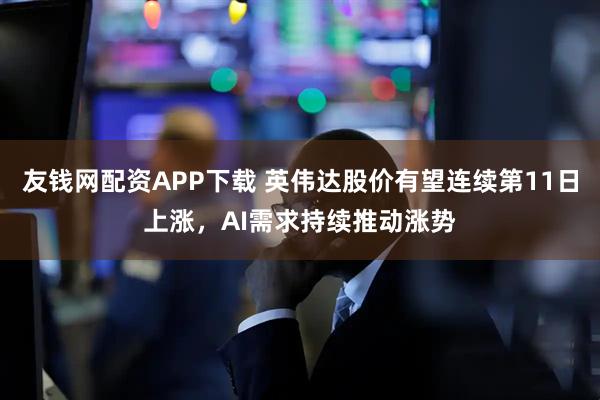 友钱网配资APP下载 英伟达股价有望连续第11日上涨，AI需求持续推动涨势