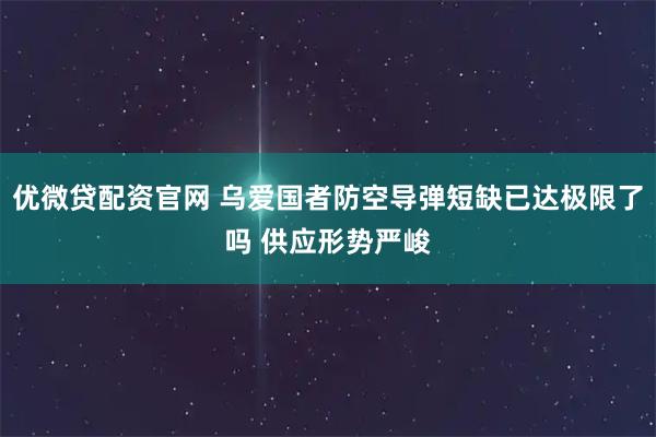 优微贷配资官网 乌爱国者防空导弹短缺已达极限了吗 供应形势严峻