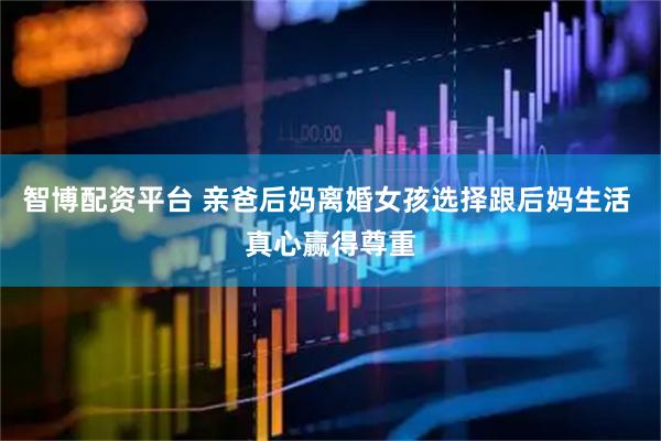 智博配资平台 亲爸后妈离婚女孩选择跟后妈生活 真心赢得尊重