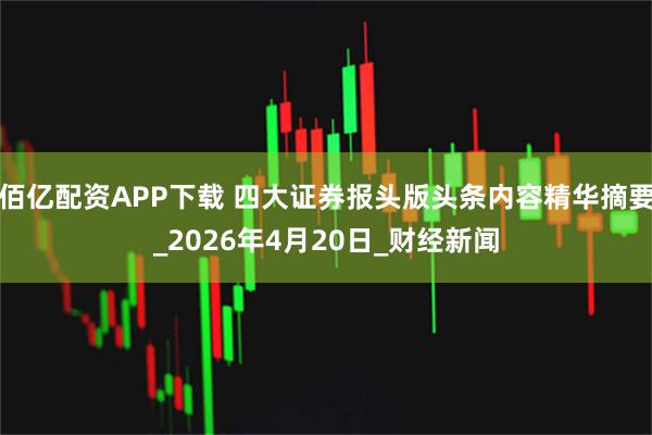 佰亿配资APP下载 四大证券报头版头条内容精华摘要_2026年4月20日_财经新闻