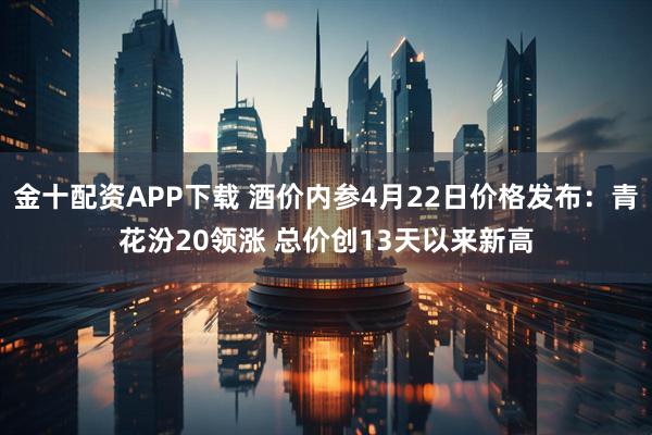 金十配资APP下载 酒价内参4月22日价格发布：青花汾20领涨 总价创13天以来新高