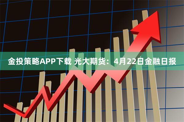 金投策略APP下载 光大期货：4月22日金融日报