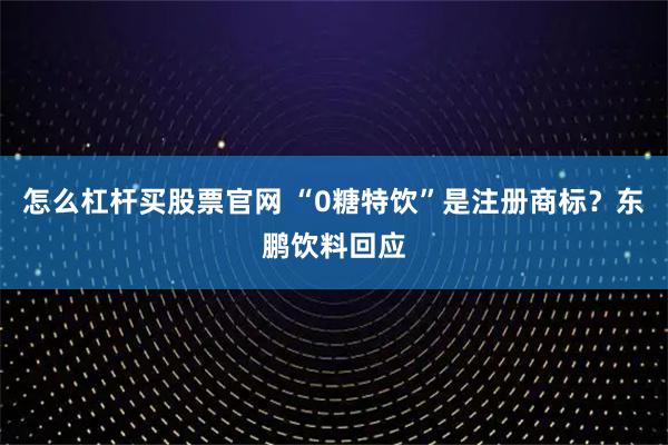 怎么杠杆买股票官网 “0糖特饮”是注册商标？东鹏饮料回应