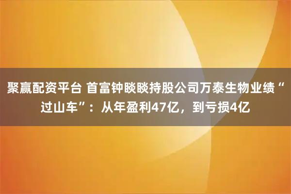 聚赢配资平台 首富钟睒睒持股公司万泰生物业绩“过山车”：从年盈利47亿，到亏损4亿