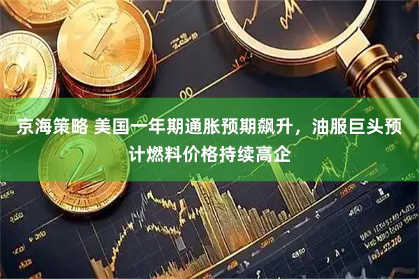 京海策略 美国一年期通胀预期飙升，油服巨头预计燃料价格持续高企