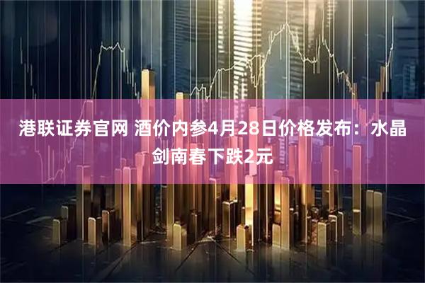 港联证券官网 酒价内参4月28日价格发布：水晶剑南春下跌2元