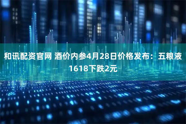 和讯配资官网 酒价内参4月28日价格发布：五粮液1618下跌2元