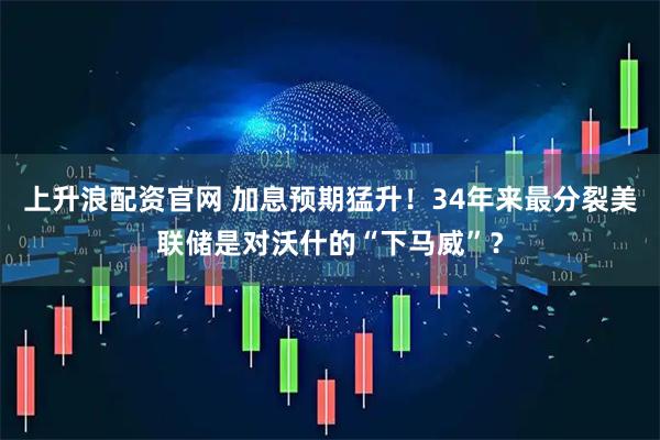 上升浪配资官网 加息预期猛升！34年来最分裂美联储是对沃什的“下马威”？