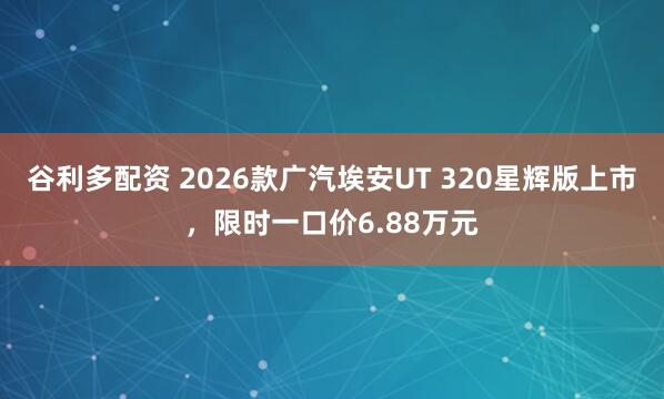 谷利多配资 2026款广汽埃安UT 320星辉版上市，限时一口价6.88万元