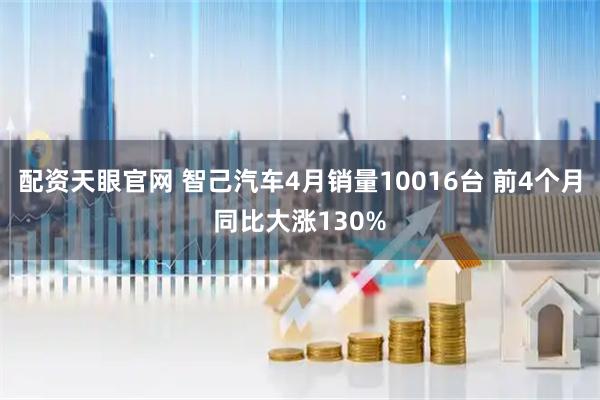 配资天眼官网 智己汽车4月销量10016台 前4个月同比大涨130%