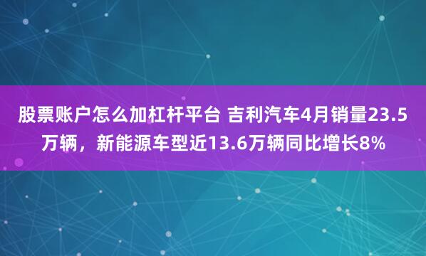 股票账户怎么加杠杆平台 吉利汽车4月销量23.5万辆，新能源车型近13.6万辆同比增长8%