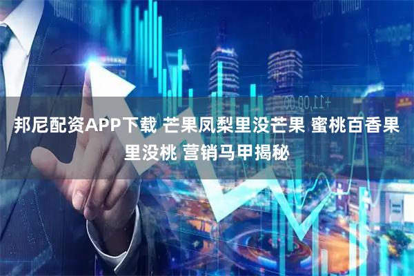 邦尼配资APP下载 芒果凤梨里没芒果 蜜桃百香果里没桃 营销马甲揭秘