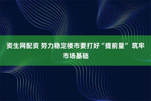 资生网配资 努力稳定楼市要打好“提前量” 筑牢市场基础