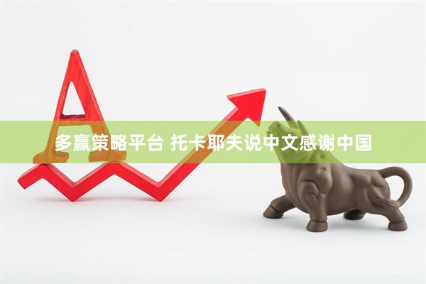 多赢策略平台 托卡耶夫说中文感谢中国